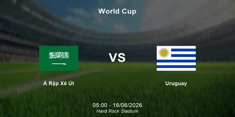Dự đoán Ả Rập Xê Út vs Uruguay 05h00 ngày 16/06 vòng bảng H World Cup 2026