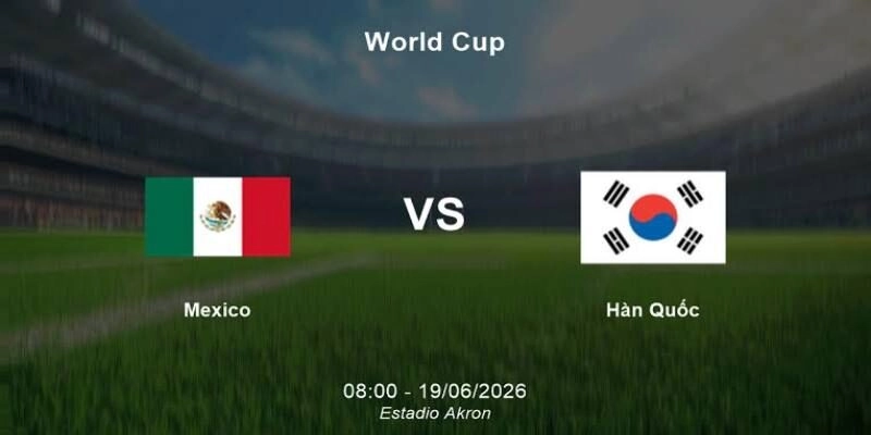 Phân tích trận Mexico vs Hàn Quốc 08:00 ngày 19/06 – Bảng A World Cup 2026