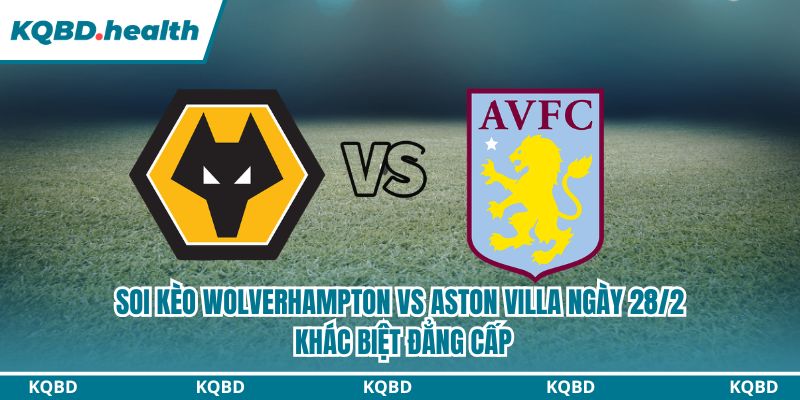 Dự đoán trận Wolverhampton vs Aston Villa ngày 28/2: Cuộc chiến không cân sức